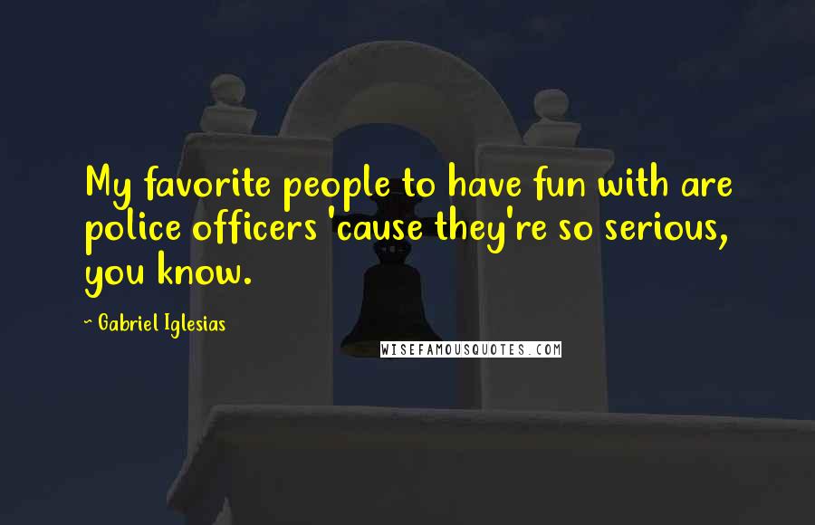Gabriel Iglesias Quotes: My favorite people to have fun with are police officers 'cause they're so serious, you know.