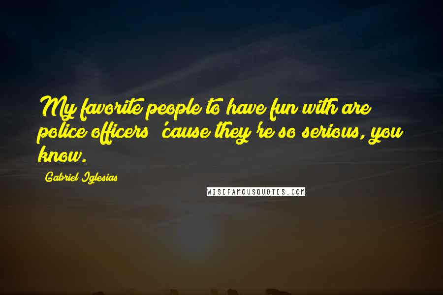 Gabriel Iglesias Quotes: My favorite people to have fun with are police officers 'cause they're so serious, you know.