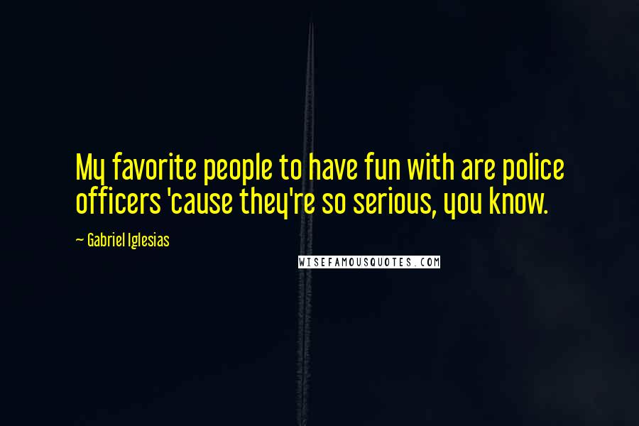 Gabriel Iglesias Quotes: My favorite people to have fun with are police officers 'cause they're so serious, you know.