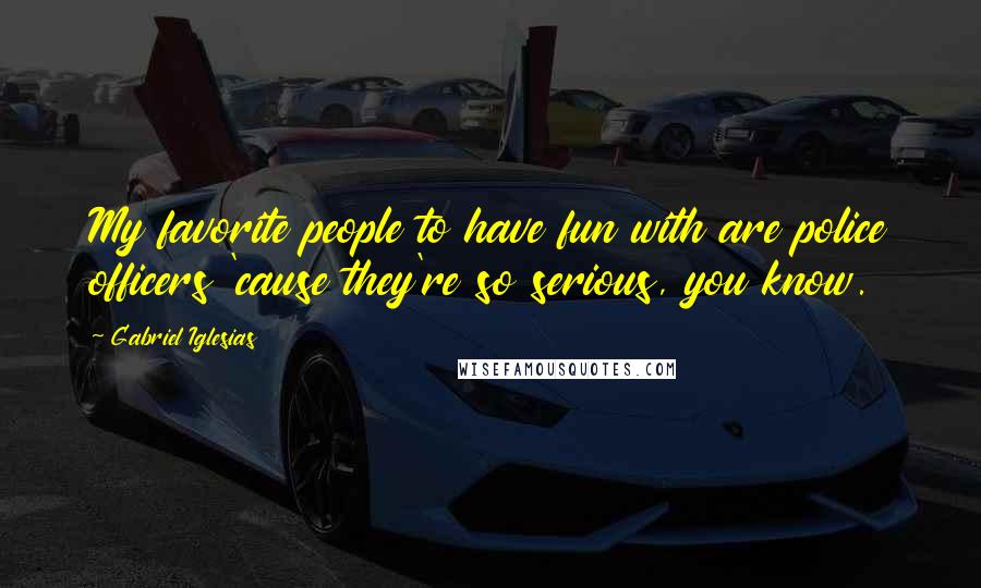 Gabriel Iglesias Quotes: My favorite people to have fun with are police officers 'cause they're so serious, you know.