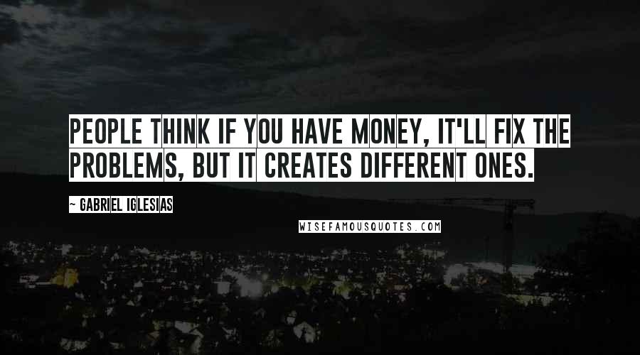 Gabriel Iglesias Quotes: People think if you have money, it'll fix the problems, but it creates different ones.