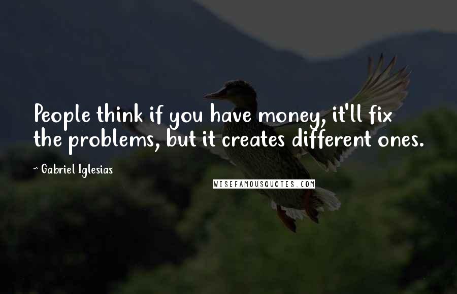 Gabriel Iglesias Quotes: People think if you have money, it'll fix the problems, but it creates different ones.