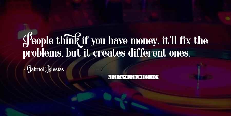 Gabriel Iglesias Quotes: People think if you have money, it'll fix the problems, but it creates different ones.