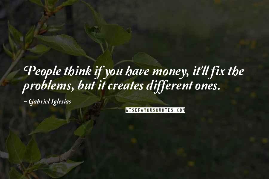 Gabriel Iglesias Quotes: People think if you have money, it'll fix the problems, but it creates different ones.