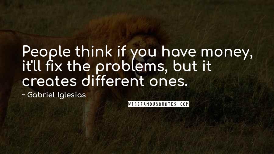 Gabriel Iglesias Quotes: People think if you have money, it'll fix the problems, but it creates different ones.