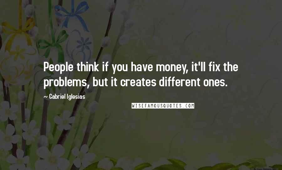 Gabriel Iglesias Quotes: People think if you have money, it'll fix the problems, but it creates different ones.