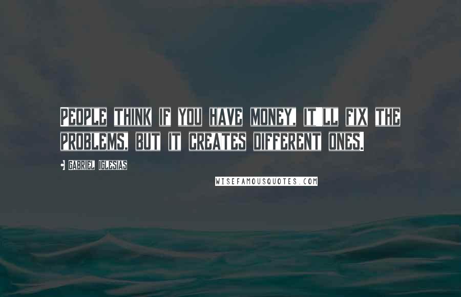 Gabriel Iglesias Quotes: People think if you have money, it'll fix the problems, but it creates different ones.