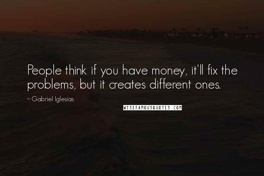 Gabriel Iglesias Quotes: People think if you have money, it'll fix the problems, but it creates different ones.