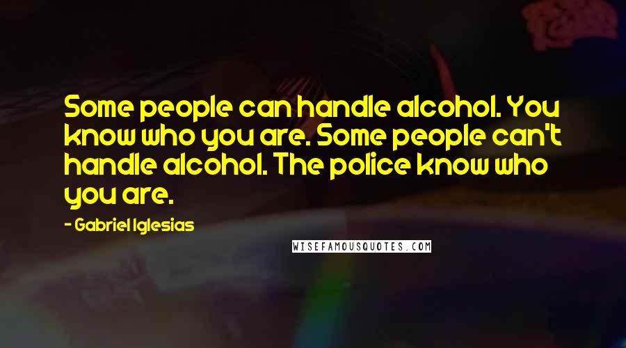 Gabriel Iglesias Quotes: Some people can handle alcohol. You know who you are. Some people can't handle alcohol. The police know who you are.