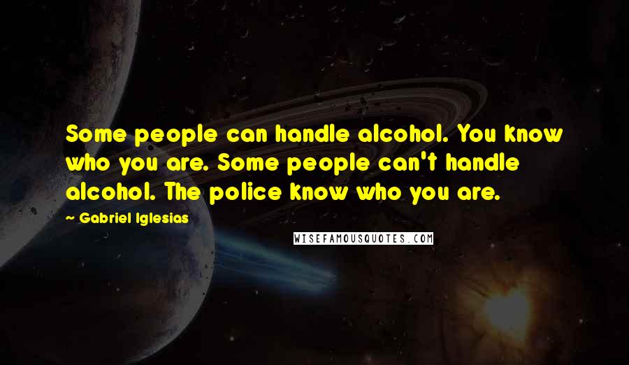 Gabriel Iglesias Quotes: Some people can handle alcohol. You know who you are. Some people can't handle alcohol. The police know who you are.