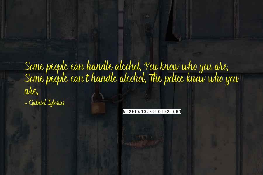 Gabriel Iglesias Quotes: Some people can handle alcohol. You know who you are. Some people can't handle alcohol. The police know who you are.