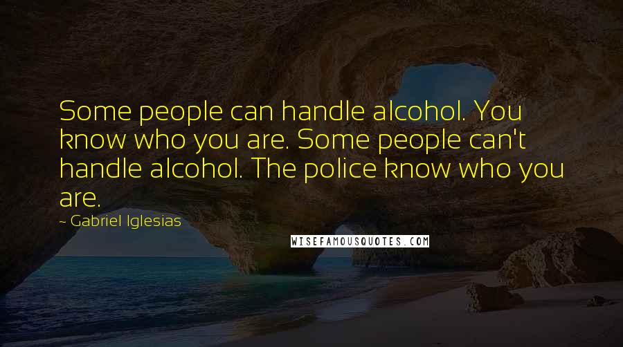 Gabriel Iglesias Quotes: Some people can handle alcohol. You know who you are. Some people can't handle alcohol. The police know who you are.