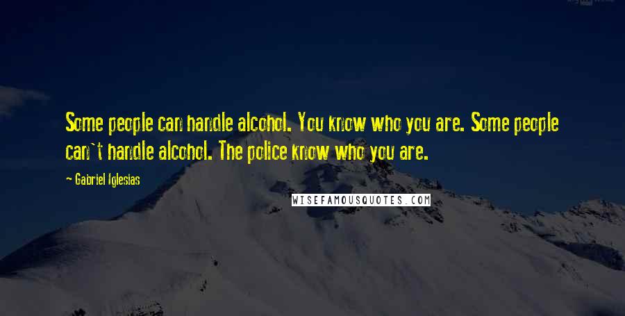 Gabriel Iglesias Quotes: Some people can handle alcohol. You know who you are. Some people can't handle alcohol. The police know who you are.