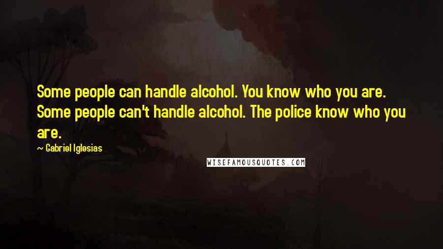 Gabriel Iglesias Quotes: Some people can handle alcohol. You know who you are. Some people can't handle alcohol. The police know who you are.