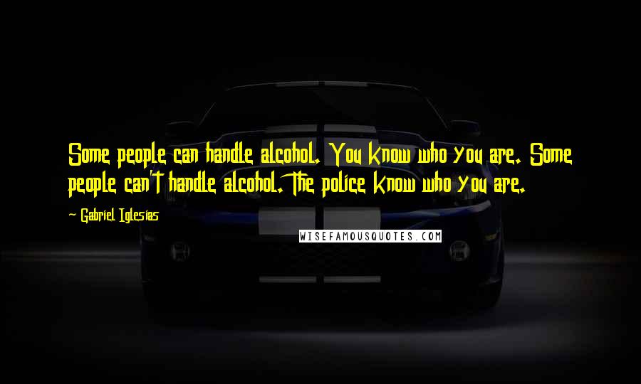 Gabriel Iglesias Quotes: Some people can handle alcohol. You know who you are. Some people can't handle alcohol. The police know who you are.