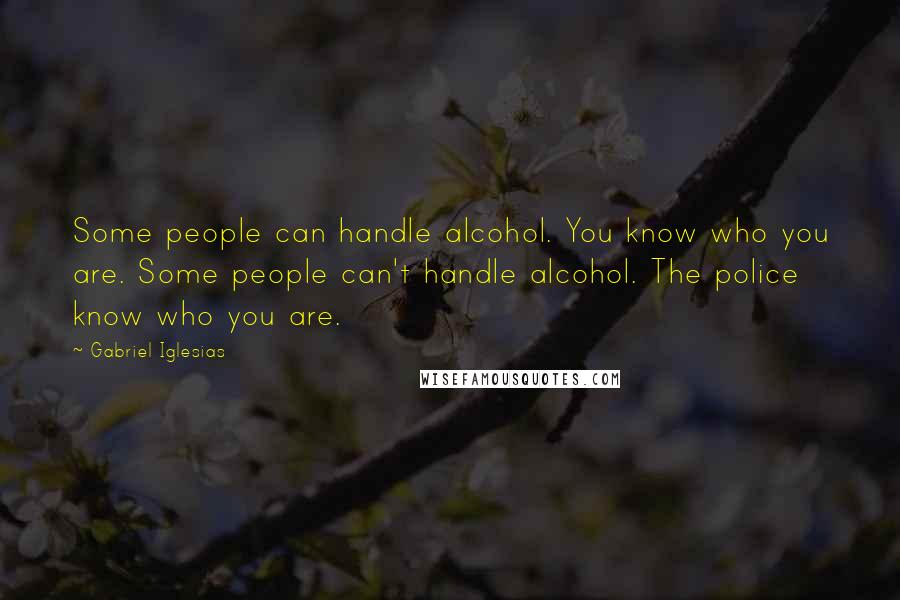 Gabriel Iglesias Quotes: Some people can handle alcohol. You know who you are. Some people can't handle alcohol. The police know who you are.