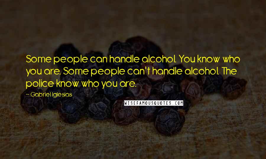 Gabriel Iglesias Quotes: Some people can handle alcohol. You know who you are. Some people can't handle alcohol. The police know who you are.