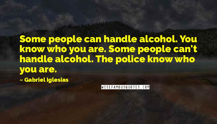 Gabriel Iglesias Quotes: Some people can handle alcohol. You know who you are. Some people can't handle alcohol. The police know who you are.