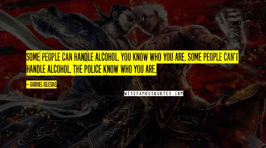 Gabriel Iglesias Quotes: Some people can handle alcohol. You know who you are. Some people can't handle alcohol. The police know who you are.