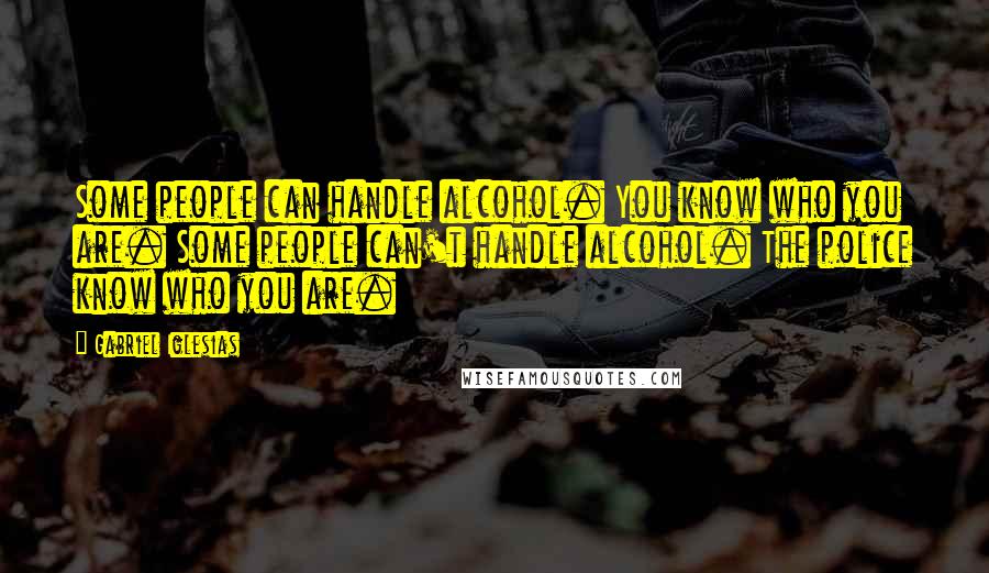 Gabriel Iglesias Quotes: Some people can handle alcohol. You know who you are. Some people can't handle alcohol. The police know who you are.