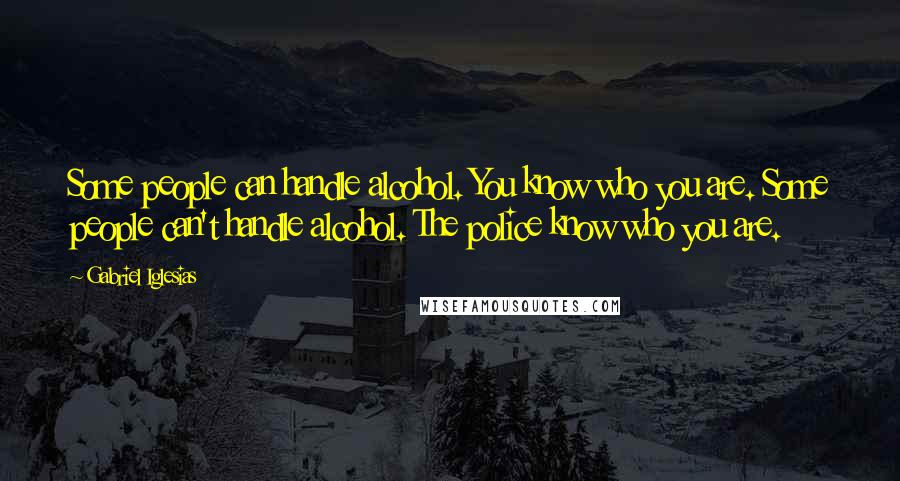 Gabriel Iglesias Quotes: Some people can handle alcohol. You know who you are. Some people can't handle alcohol. The police know who you are.