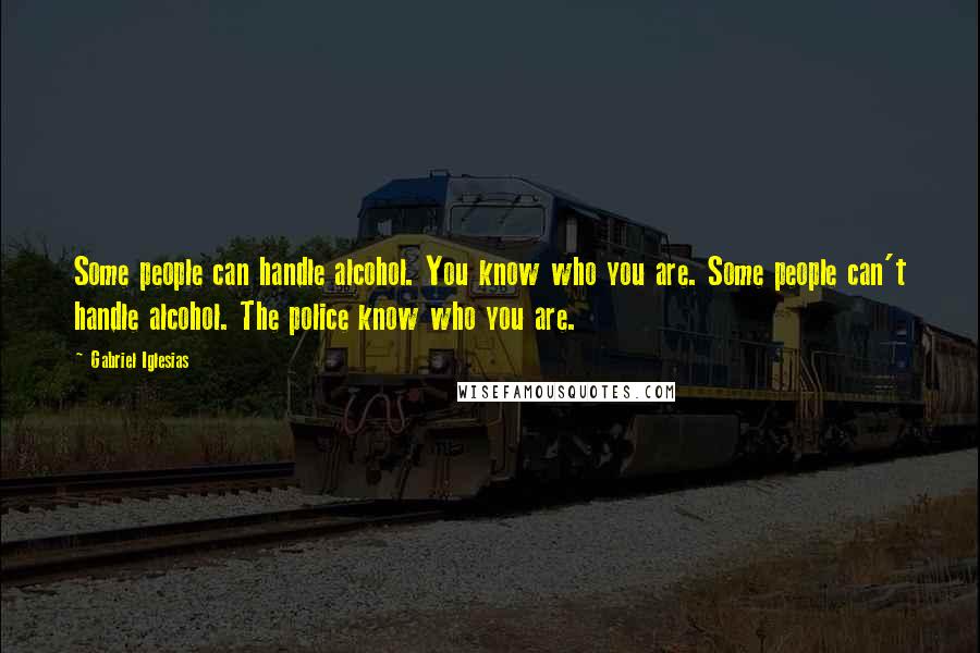 Gabriel Iglesias Quotes: Some people can handle alcohol. You know who you are. Some people can't handle alcohol. The police know who you are.