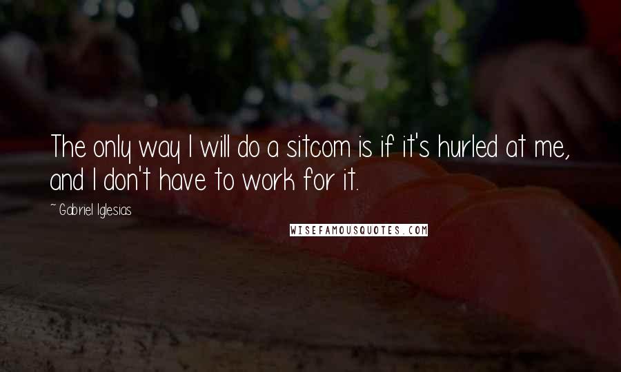 Gabriel Iglesias Quotes: The only way I will do a sitcom is if it's hurled at me, and I don't have to work for it.