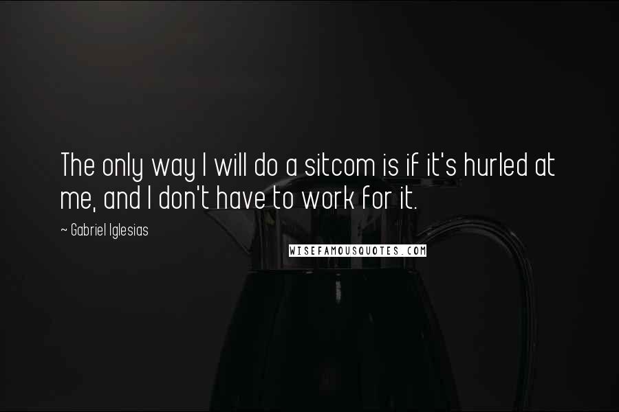Gabriel Iglesias Quotes: The only way I will do a sitcom is if it's hurled at me, and I don't have to work for it.