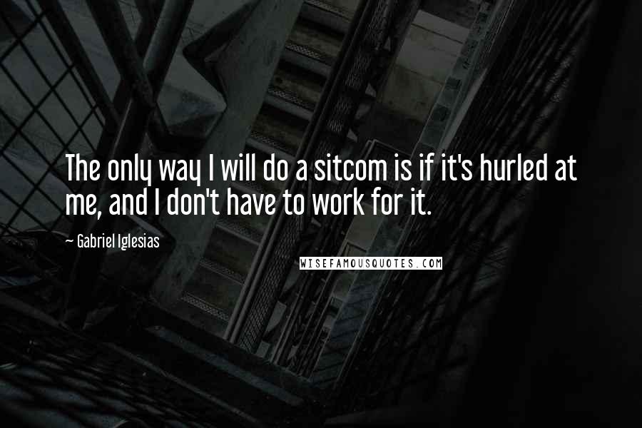 Gabriel Iglesias Quotes: The only way I will do a sitcom is if it's hurled at me, and I don't have to work for it.