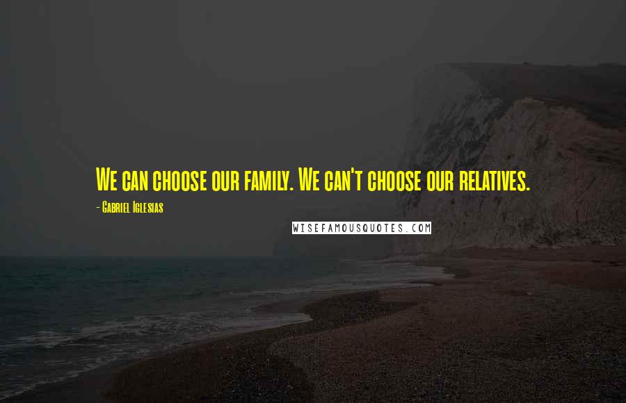 Gabriel Iglesias Quotes: We can choose our family. We can't choose our relatives.