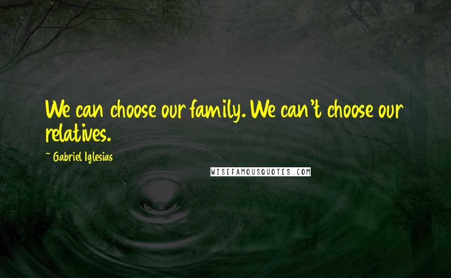 Gabriel Iglesias Quotes: We can choose our family. We can't choose our relatives.