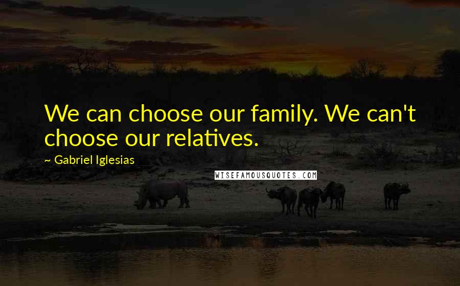 Gabriel Iglesias Quotes: We can choose our family. We can't choose our relatives.