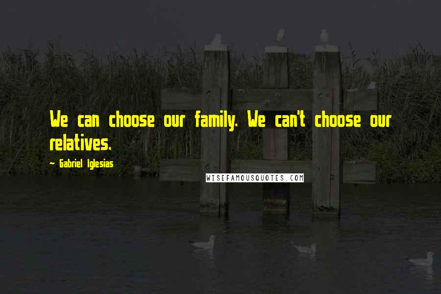 Gabriel Iglesias Quotes: We can choose our family. We can't choose our relatives.