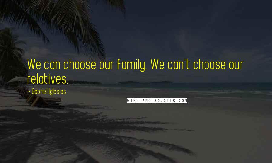 Gabriel Iglesias Quotes: We can choose our family. We can't choose our relatives.