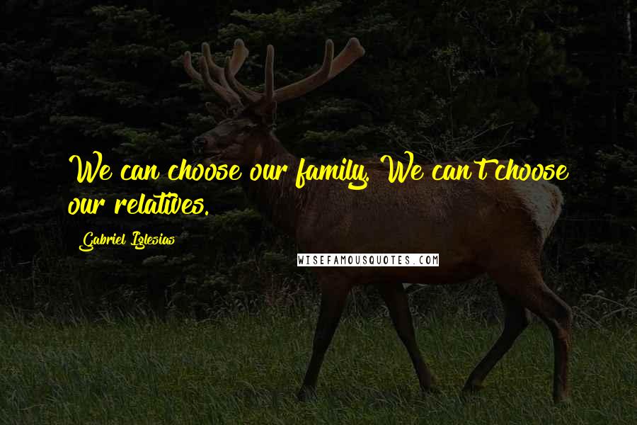 Gabriel Iglesias Quotes: We can choose our family. We can't choose our relatives.
