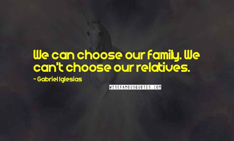 Gabriel Iglesias Quotes: We can choose our family. We can't choose our relatives.