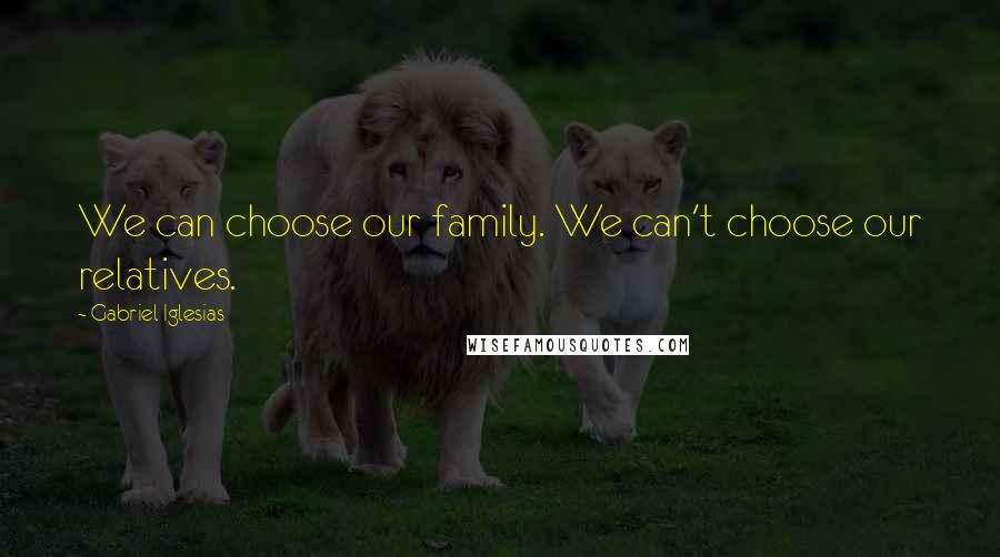 Gabriel Iglesias Quotes: We can choose our family. We can't choose our relatives.
