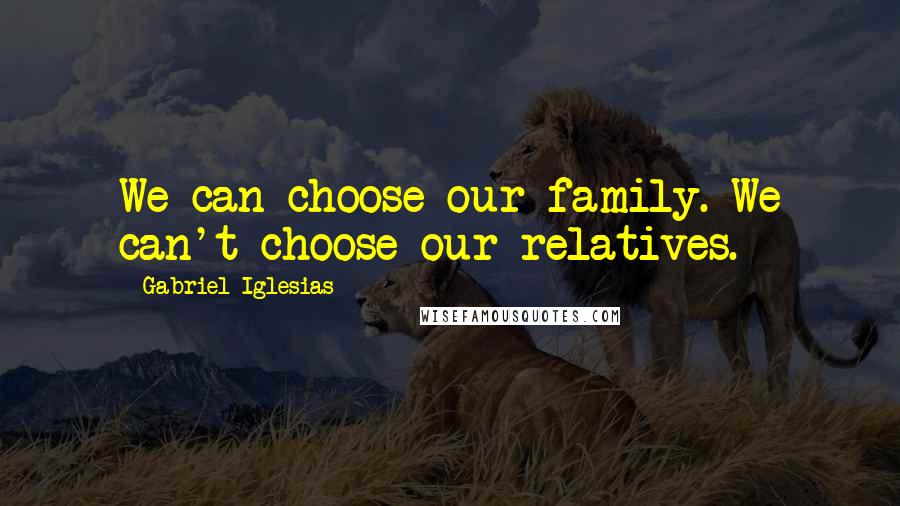 Gabriel Iglesias Quotes: We can choose our family. We can't choose our relatives.