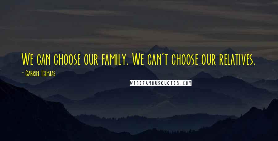 Gabriel Iglesias Quotes: We can choose our family. We can't choose our relatives.