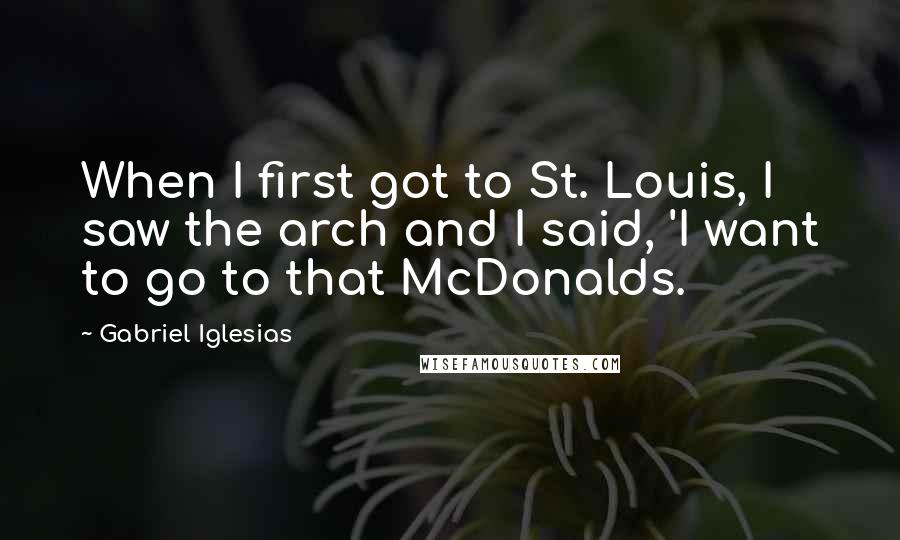 Gabriel Iglesias Quotes: When I first got to St. Louis, I saw the arch and I said, 'I want to go to that McDonalds.