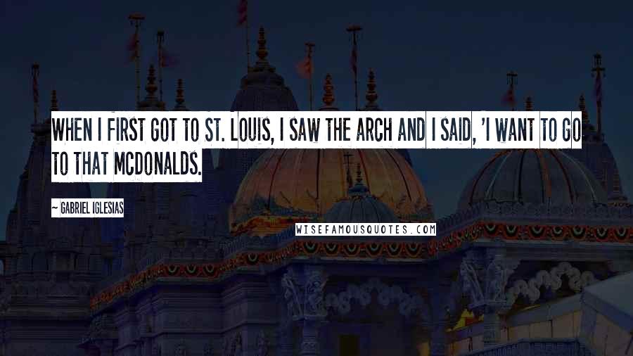 Gabriel Iglesias Quotes: When I first got to St. Louis, I saw the arch and I said, 'I want to go to that McDonalds.