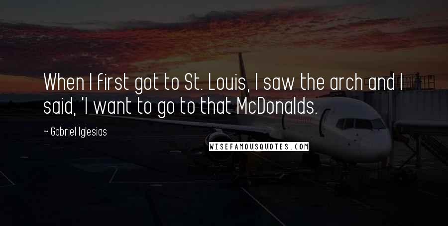 Gabriel Iglesias Quotes: When I first got to St. Louis, I saw the arch and I said, 'I want to go to that McDonalds.