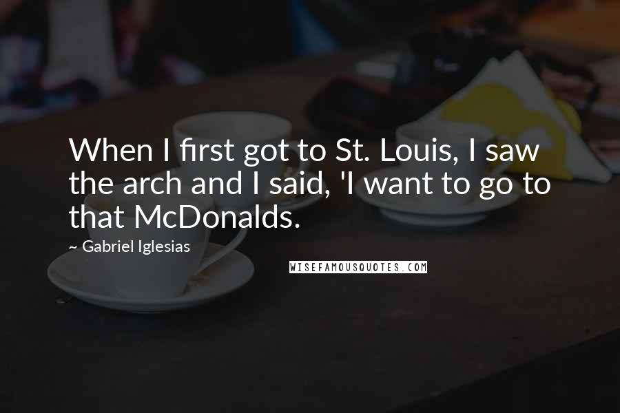 Gabriel Iglesias Quotes: When I first got to St. Louis, I saw the arch and I said, 'I want to go to that McDonalds.