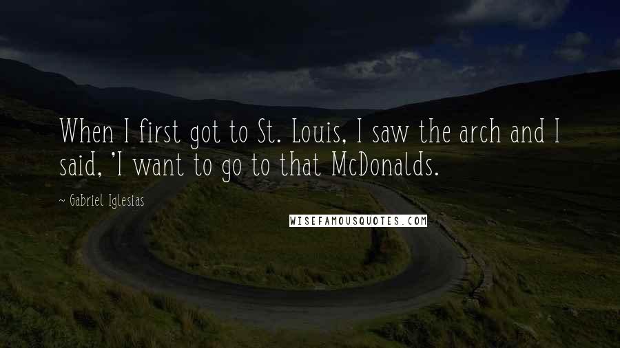 Gabriel Iglesias Quotes: When I first got to St. Louis, I saw the arch and I said, 'I want to go to that McDonalds.