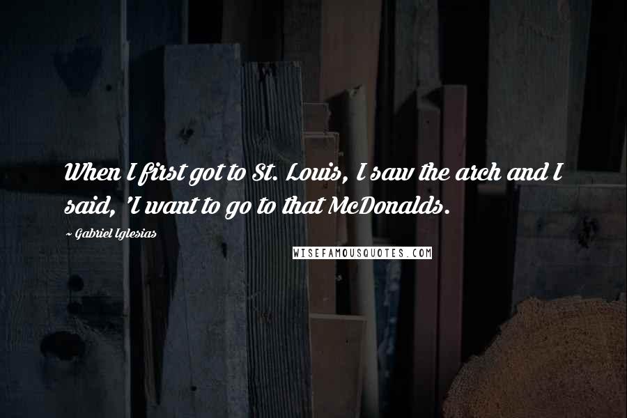 Gabriel Iglesias Quotes: When I first got to St. Louis, I saw the arch and I said, 'I want to go to that McDonalds.