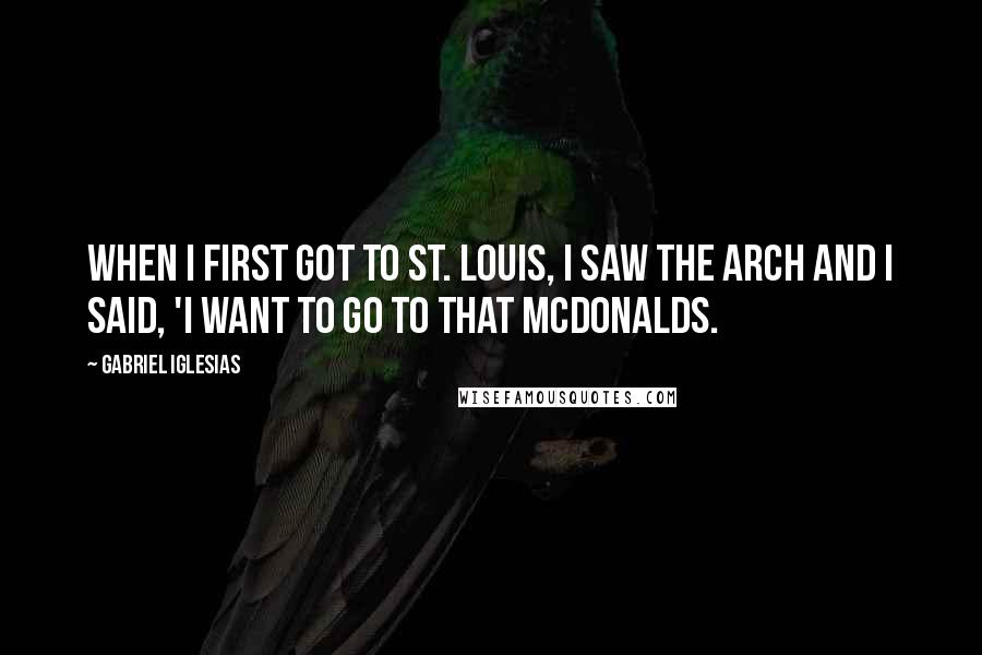 Gabriel Iglesias Quotes: When I first got to St. Louis, I saw the arch and I said, 'I want to go to that McDonalds.