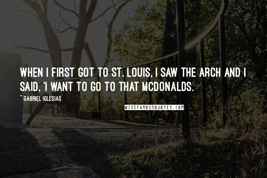 Gabriel Iglesias Quotes: When I first got to St. Louis, I saw the arch and I said, 'I want to go to that McDonalds.