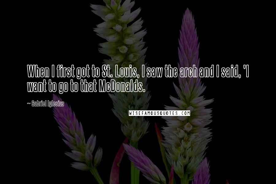 Gabriel Iglesias Quotes: When I first got to St. Louis, I saw the arch and I said, 'I want to go to that McDonalds.