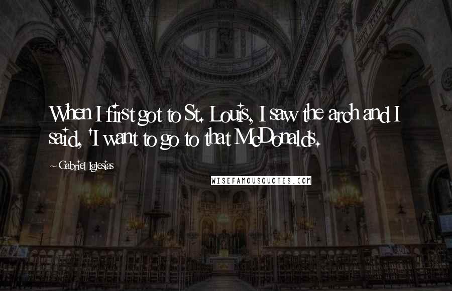 Gabriel Iglesias Quotes: When I first got to St. Louis, I saw the arch and I said, 'I want to go to that McDonalds.