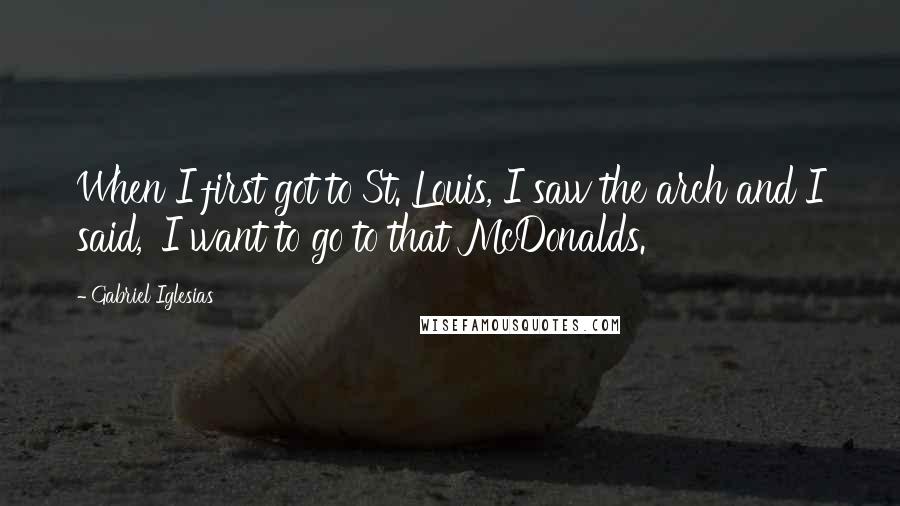 Gabriel Iglesias Quotes: When I first got to St. Louis, I saw the arch and I said, 'I want to go to that McDonalds.